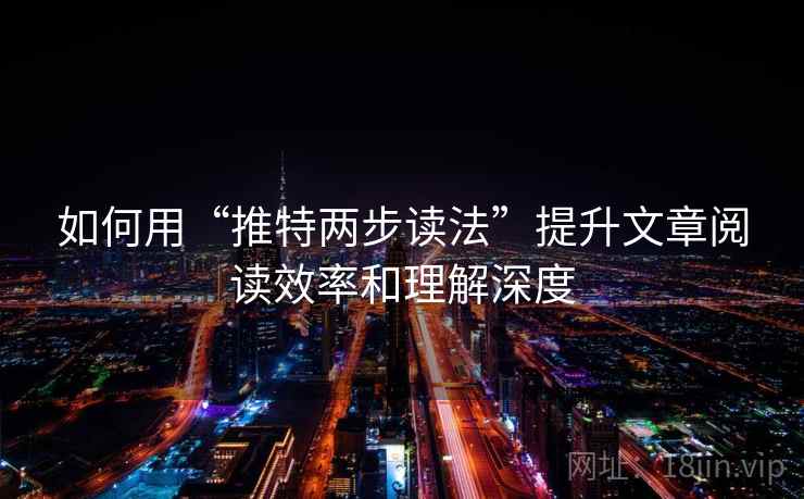 如何用“推特两步读法”提升文章阅读效率和理解深度