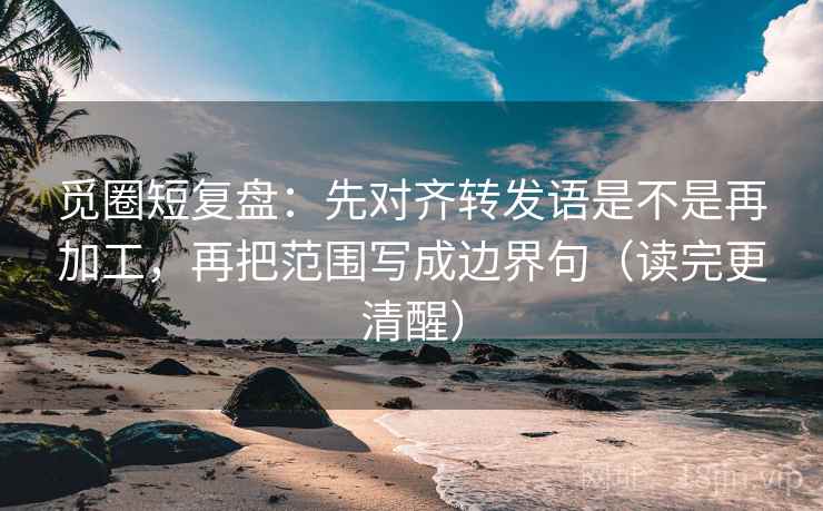 觅圈短复盘:先对齐转发语是不是再加工,再把范围写成边界句(读完更清醒)
