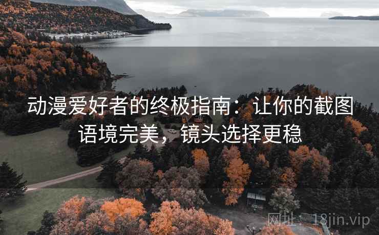 动漫爱好者的终极指南:让你的截图语境完美,镜头选择更稳