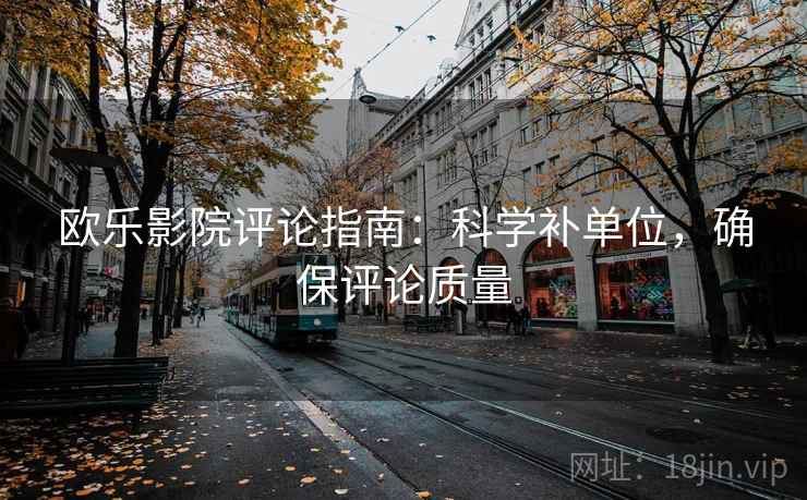 欧乐影院评论指南:科学补单位,确保评论质量