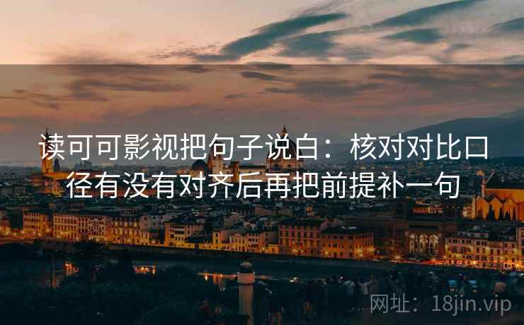 读可可影视把句子说白:核对对比口径有没有对齐后再把前提补一句