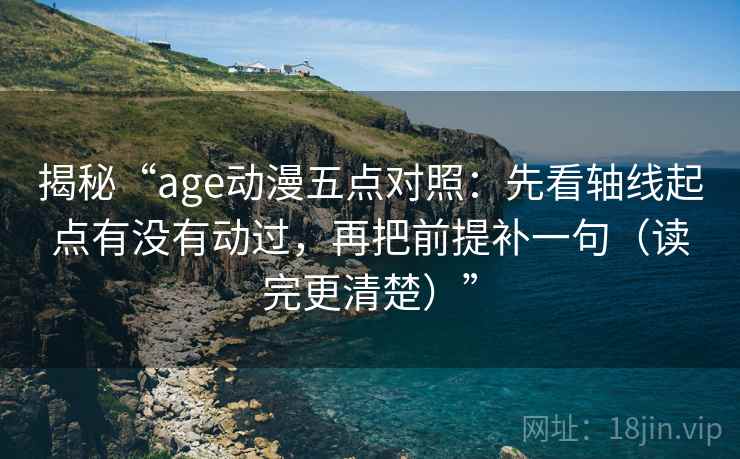揭秘“age动漫五点对照:先看轴线起点有没有动过,再把前提补一句(读完更清楚)”