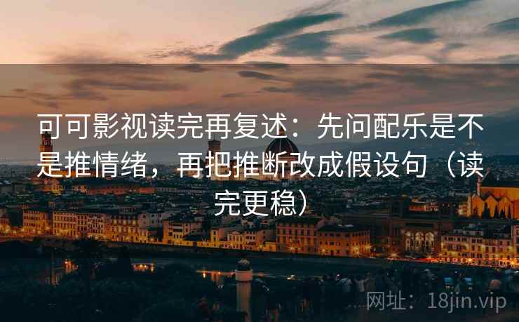 可可影视读完再复述:先问配乐是不是推情绪,再把推断改成假设句(读完更稳)