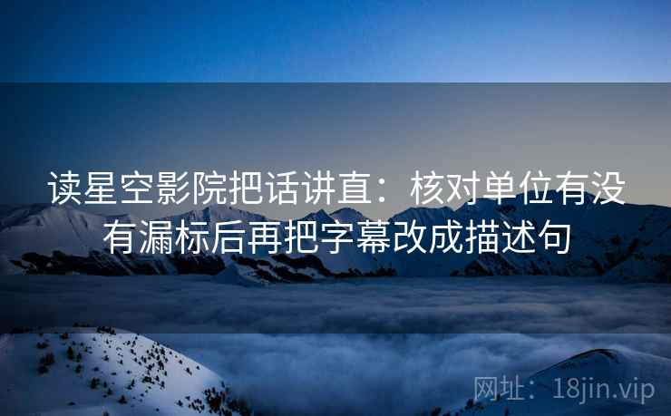 读星空影院把话讲直：核对单位有没有漏标后再把字幕改成描述句