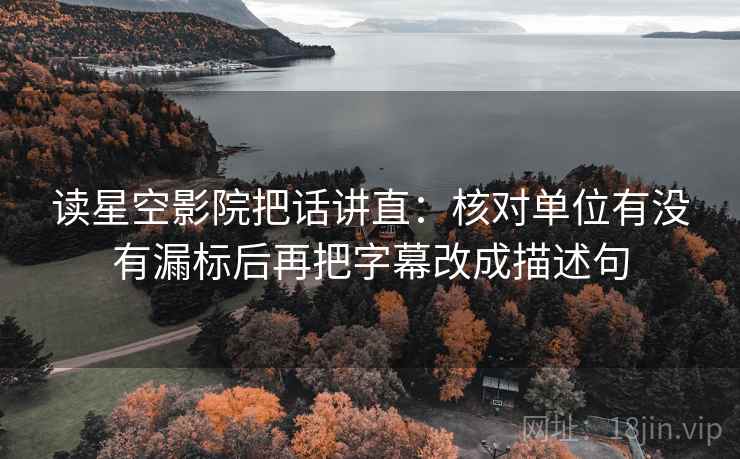 读星空影院把话讲直：核对单位有没有漏标后再把字幕改成描述句