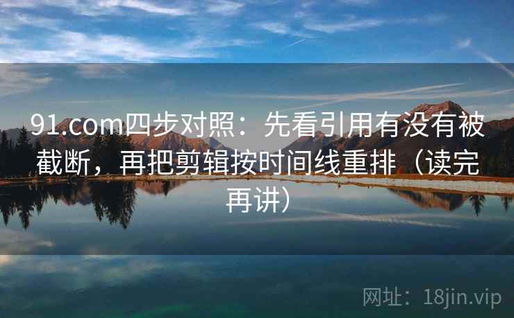 91.com四步对照：先看引用有没有被截断，再把剪辑按时间线重排（读完再讲）  第1张