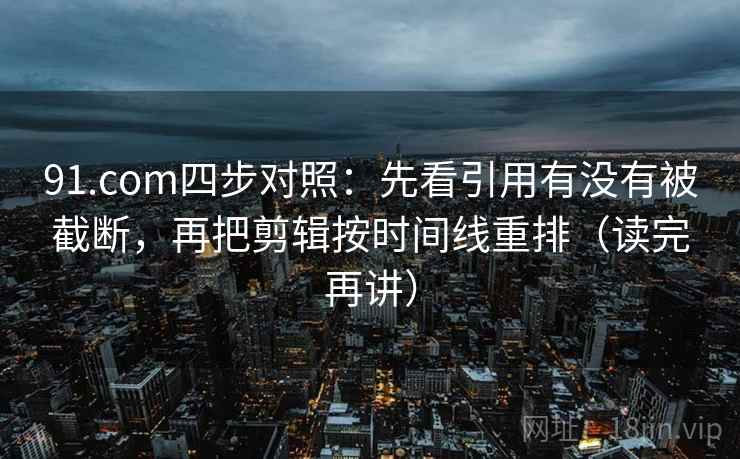 91.com四步对照：先看引用有没有被截断，再把剪辑按时间线重排（读完再讲）  第2张