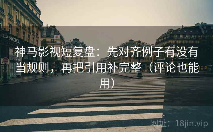 神马影视短复盘：先对齐例子有没有当规则，再把引用补完整（评论也能用）