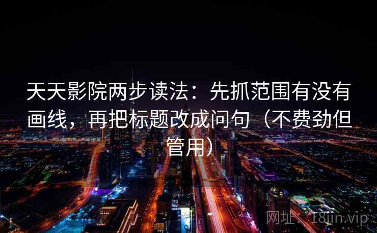 天天影院两步读法:先抓范围有没有画线,再把标题改成问句(不费劲但管用)