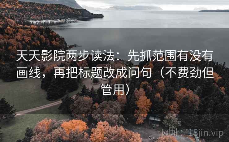 天天影院两步读法:先抓范围有没有画线,再把标题改成问句(不费劲但管用)