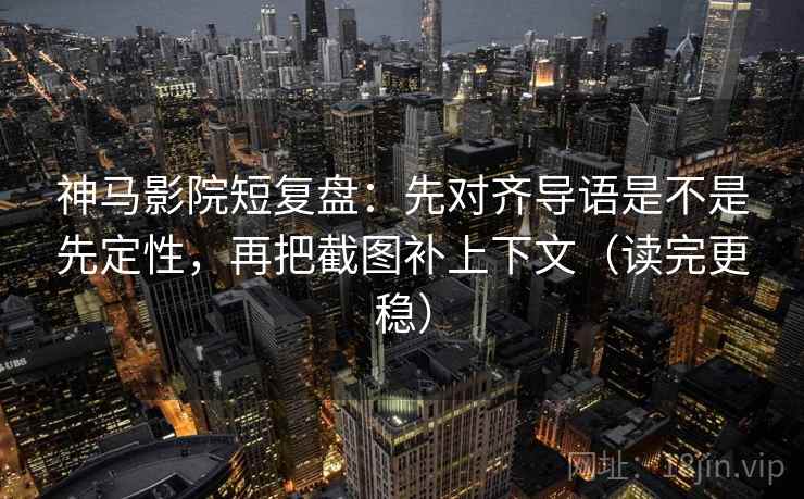 神马影院短复盘：先对齐导语是不是先定性，再把截图补上下文（读完更稳）