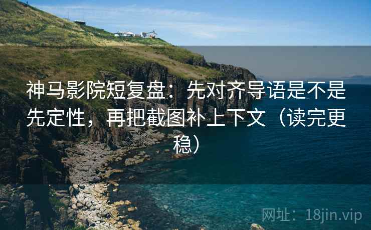神马影院短复盘：先对齐导语是不是先定性，再把截图补上下文（读完更稳）