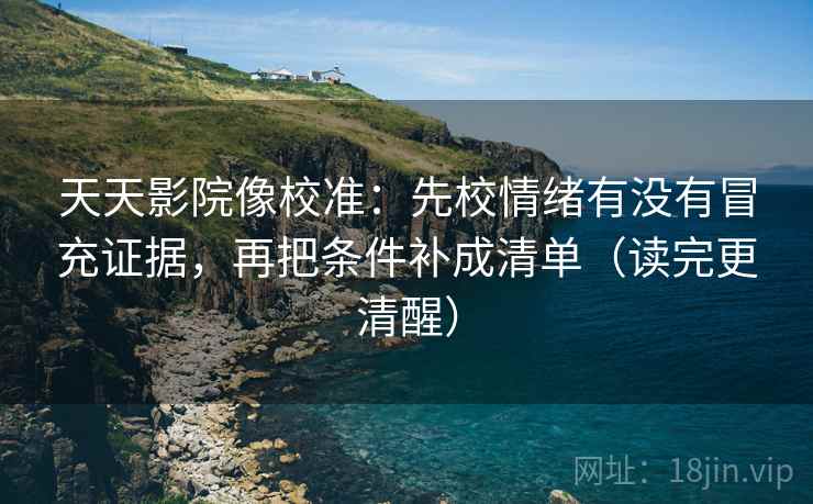 天天影院像校准:先校情绪有没有冒充证据,再把条件补成清单(读完更清醒)