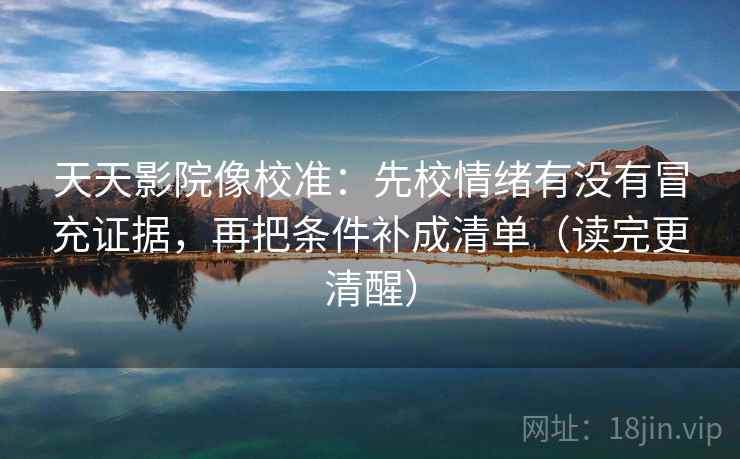 天天影院像校准:先校情绪有没有冒充证据,再把条件补成清单(读完更清醒)