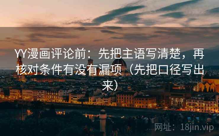 YY漫画评论前：先把主语写清楚，再核对条件有没有漏项（先把口径写出来）