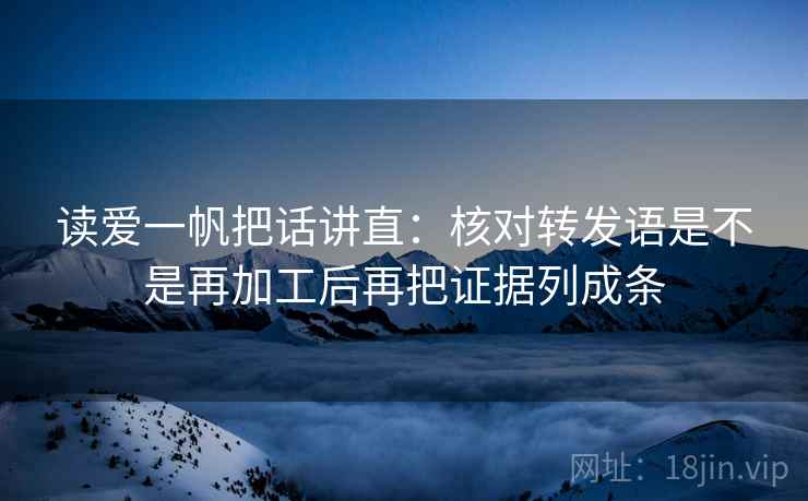 读爱一帆把话讲直:核对转发语是不是再加工后再把证据列成条