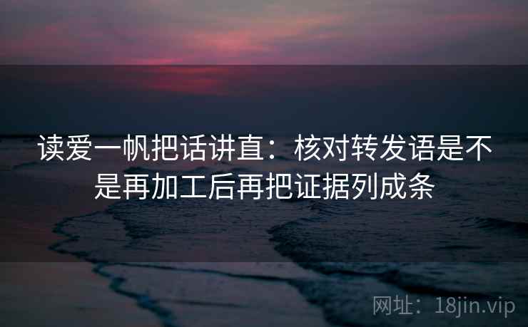 读爱一帆把话讲直:核对转发语是不是再加工后再把证据列成条