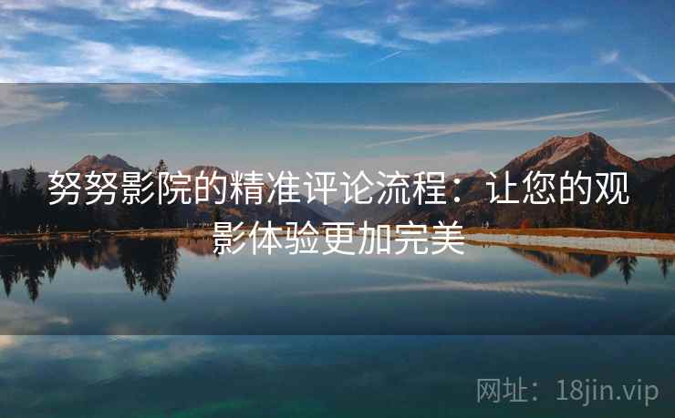 努努影院的精准评论流程：让您的观影体验更加完美