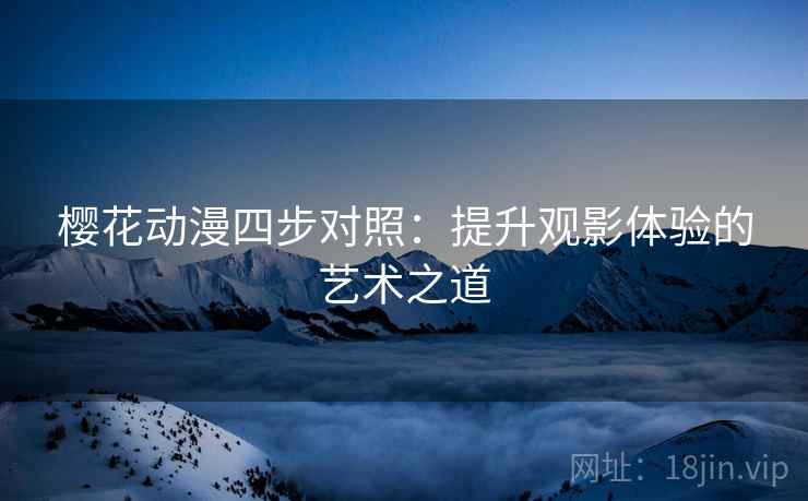 樱花动漫四步对照：提升观影体验的艺术之道