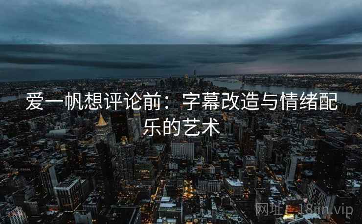 爱一帆想评论前:字幕改造与情绪配乐的艺术