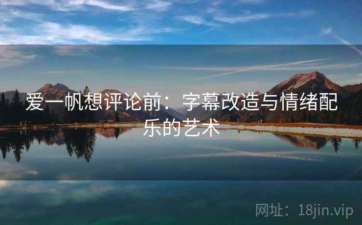 爱一帆想评论前:字幕改造与情绪配乐的艺术
