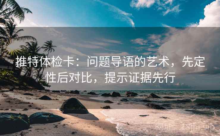 推特体检卡：问题导语的艺术，先定性后对比，提示证据先行