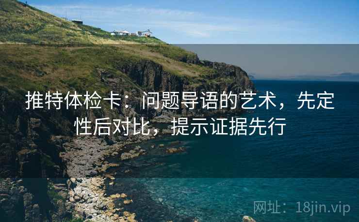 推特体检卡：问题导语的艺术，先定性后对比，提示证据先行