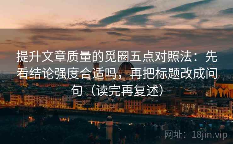 提升文章质量的觅圈五点对照法：先看结论强度合适吗，再把标题改成问句（读完再复述）