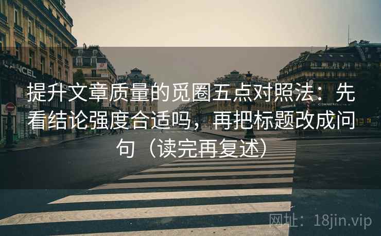 提升文章质量的觅圈五点对照法：先看结论强度合适吗，再把标题改成问句（读完再复述）