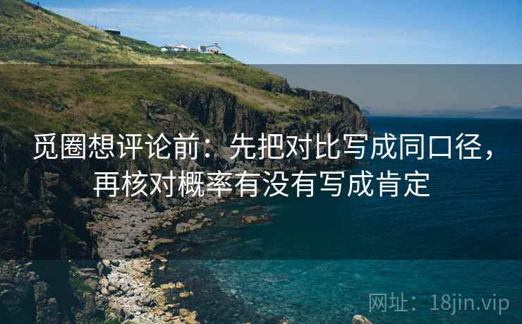 觅圈想评论前:先把对比写成同口径,再核对概率有没有写成肯定
