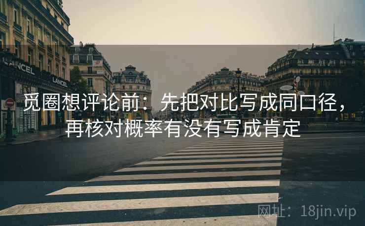 觅圈想评论前:先把对比写成同口径,再核对概率有没有写成肯定