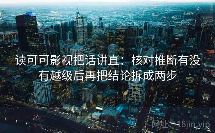 读可可影视把话讲直:核对推断有没有越级后再把结论拆成两步