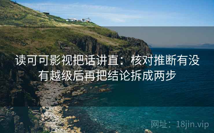 读可可影视把话讲直:核对推断有没有越级后再把结论拆成两步