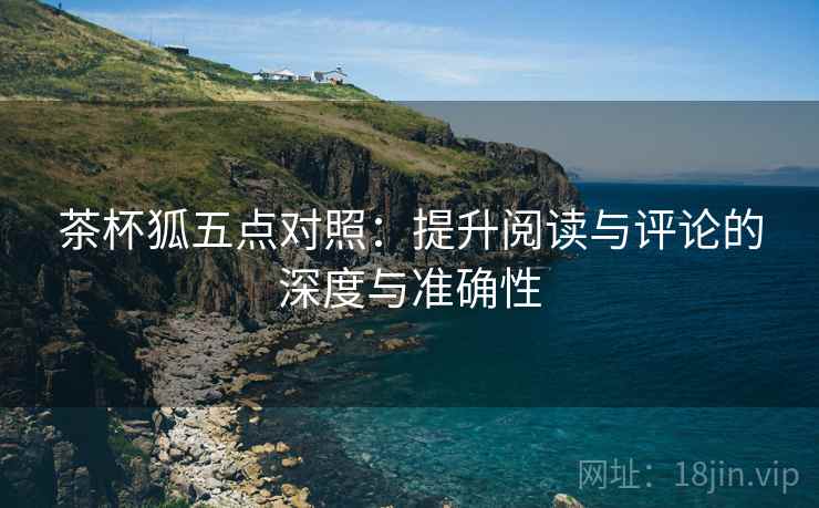 茶杯狐五点对照:提升阅读与评论的深度与准确性