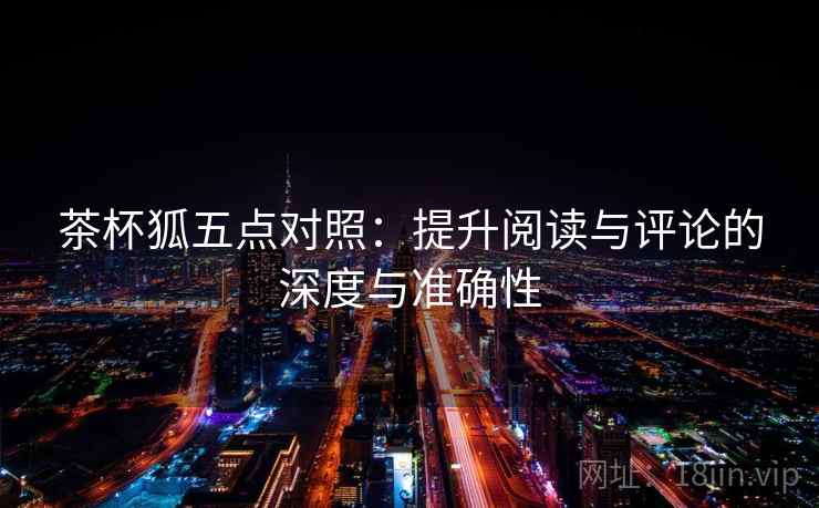 茶杯狐五点对照:提升阅读与评论的深度与准确性