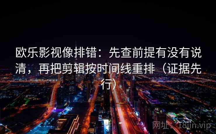 欧乐影视像排错：先查前提有没有说清，再把剪辑按时间线重排（证据先行）