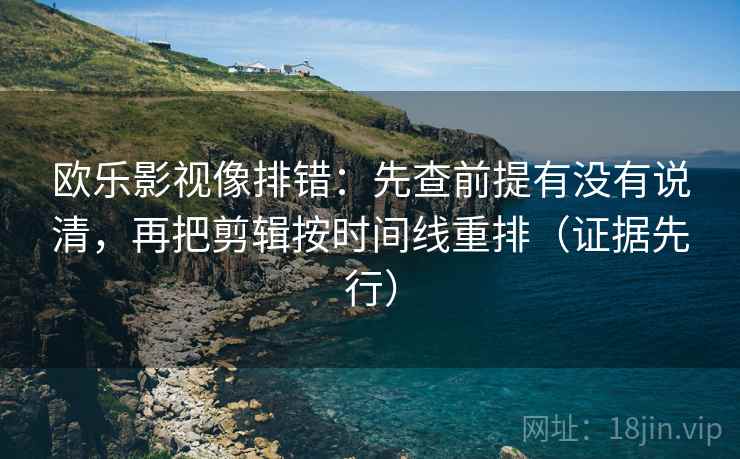 欧乐影视像排错：先查前提有没有说清，再把剪辑按时间线重排（证据先行）