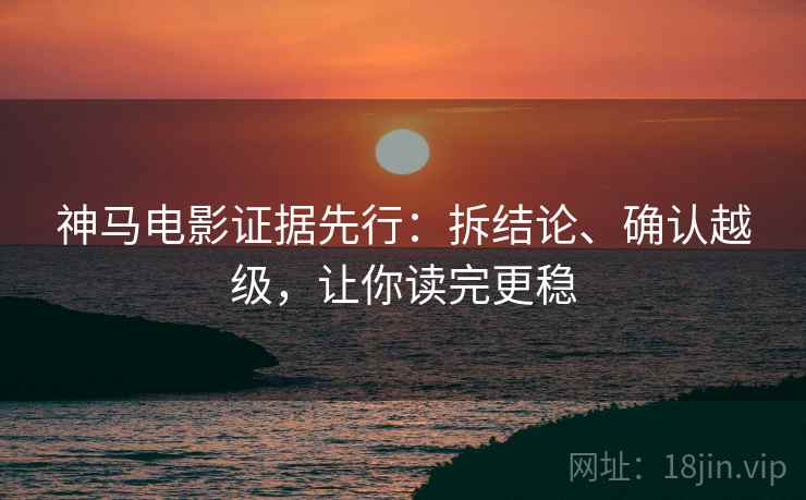神马电影证据先行：拆结论、确认越级，让你读完更稳