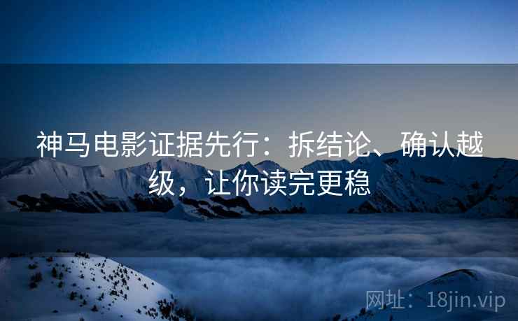 神马电影证据先行：拆结论、确认越级，让你读完更稳