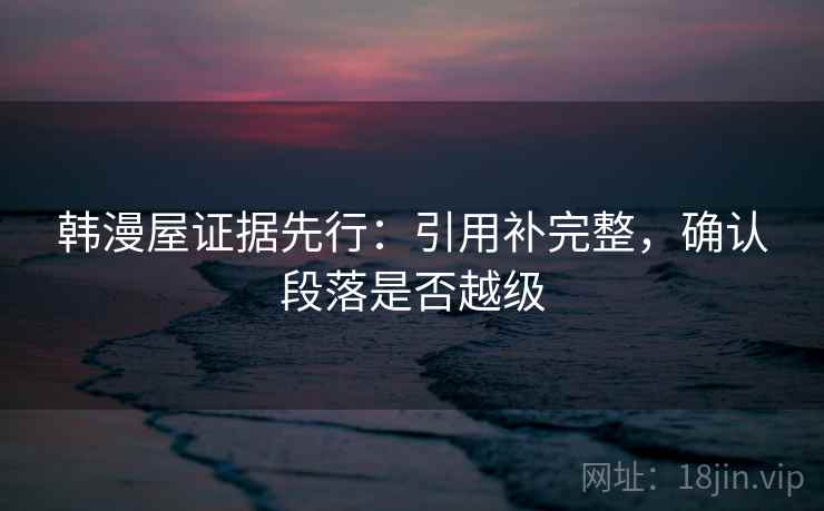 韩漫屋证据先行：引用补完整，确认段落是否越级