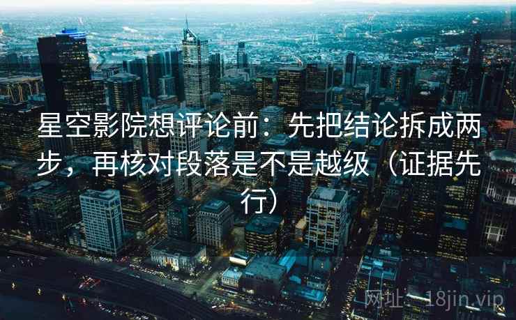 星空影院想评论前:先把结论拆成两步,再核对段落是不是越级(证据先行)