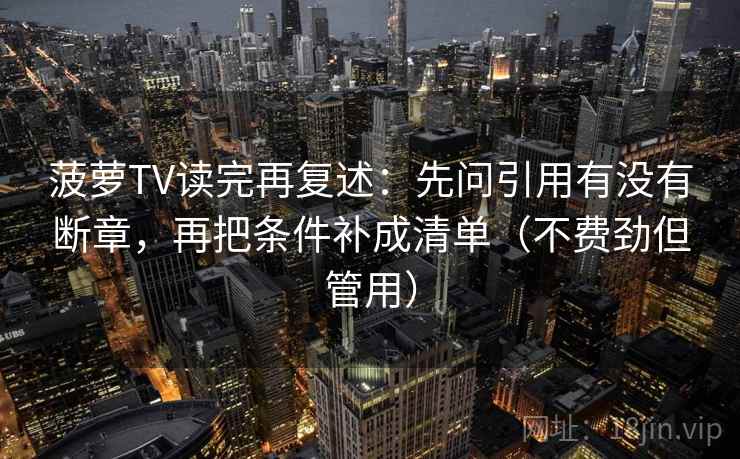 菠萝TV读完再复述：先问引用有没有断章，再把条件补成清单（不费劲但管用）