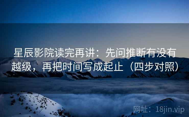 星辰影院读完再讲：先问推断有没有越级，再把时间写成起止（四步对照）