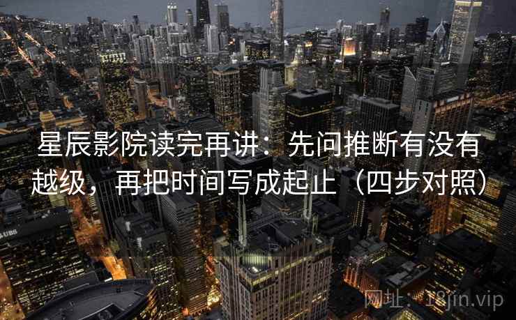 星辰影院读完再讲：先问推断有没有越级，再把时间写成起止（四步对照）