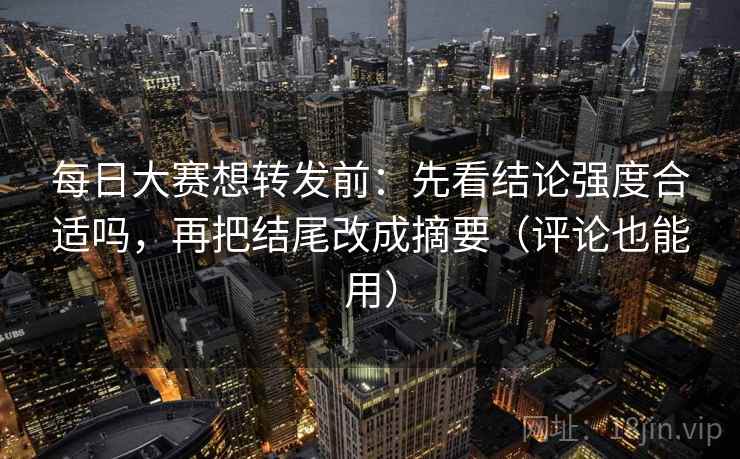 每日大赛想转发前:先看结论强度合适吗,再把结尾改成摘要(评论也能用)