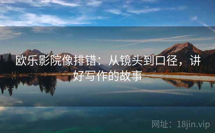欧乐影院像排错：从镜头到口径，讲好写作的故事