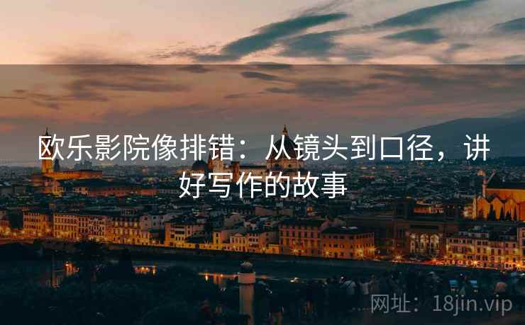 欧乐影院像排错：从镜头到口径，讲好写作的故事