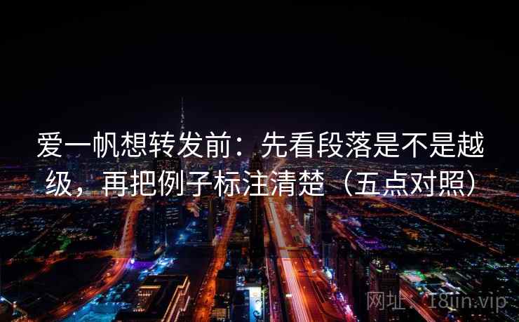 爱一帆想转发前：先看段落是不是越级，再把例子标注清楚（五点对照）