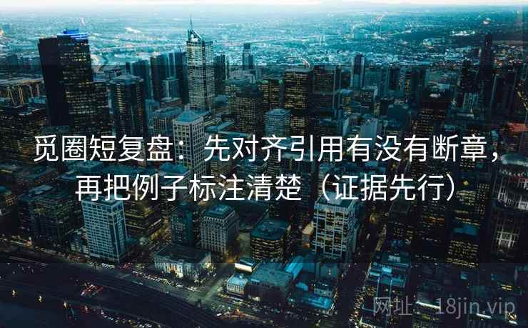 觅圈短复盘:先对齐引用有没有断章,再把例子标注清楚(证据先行)