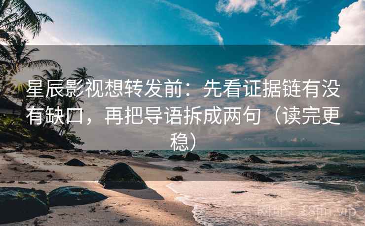 星辰影视想转发前：先看证据链有没有缺口，再把导语拆成两句（读完更稳）